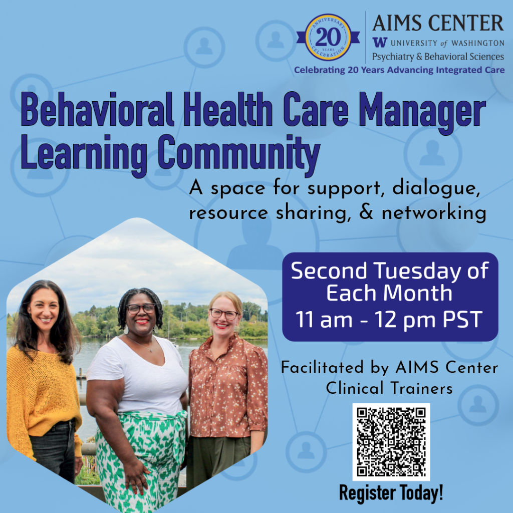 Behavioral Health Care Manager Learning Community. A space for support, dialogue, resource sharing, and networking. Second Tuesday of each month 11am-12pm PST. Facilitated by AIMS Center Clinical Trainers.